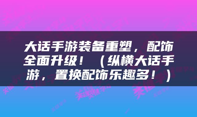 大话手游装备重塑，配饰全面升级！（纵横大话手游，置换配饰乐趣多！）