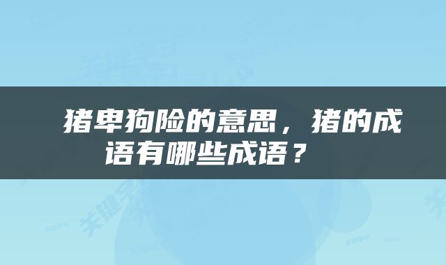  猪卑狗险的意思，猪的成语有哪些成语？ 