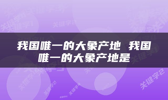 我国唯一的大象产地 我国唯一的大象产地是