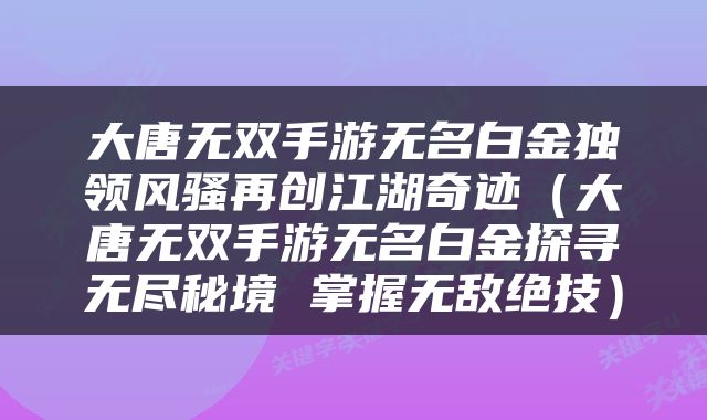 大唐无双手游无名白金独领风骚再创江湖奇迹（大唐无双手游无名白金探寻无尽秘境 掌握无敌绝技）