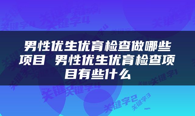 男性优生优育检查做哪些项目 男性优生优育检查项目有些什么