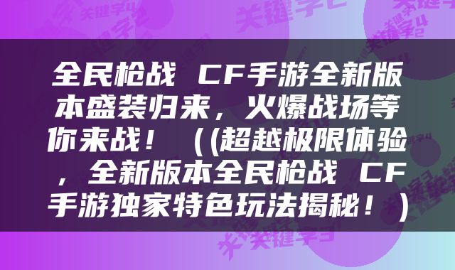 全民枪战 CF手游全新版本盛装归来，火爆战场等你来战！（(超越极限体验，全新版本全民枪战 CF手游独家特色玩法揭秘！）