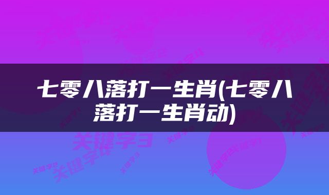 七零八落打一生肖(七零八落打一生肖动)