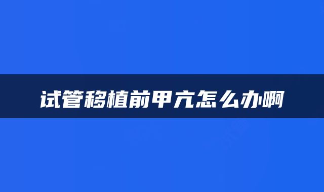 试管移植前甲亢怎么办啊