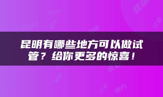 昆明有哪些地方可以做试管？给你更多的惊喜！