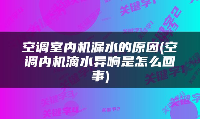 空调室内机漏水的原因(空调内机滴水异响是怎么回事)