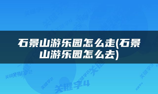 石景山游乐园怎么走(石景山游乐园怎么去)