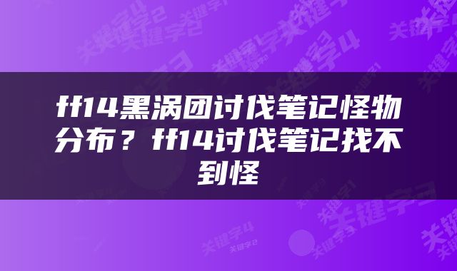 ff14黑涡团讨伐笔记怪物分布？ff14讨伐笔记找不到怪