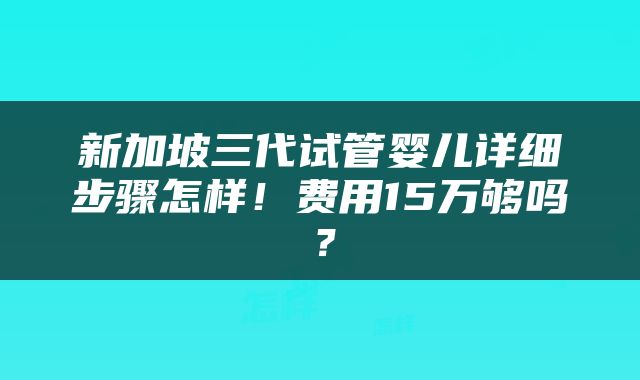 新加坡三代试管婴儿详细步骤怎样！费用15万够吗？