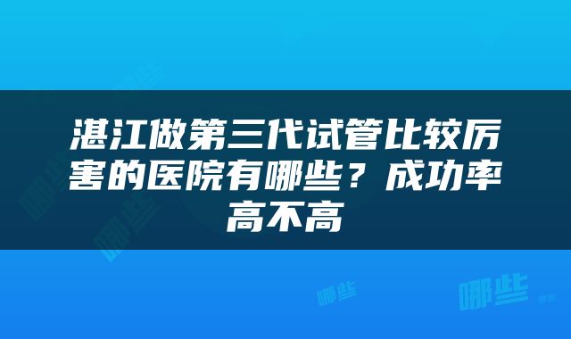 湛江做第三代试管比较厉害的医院有哪些？成功率高不高