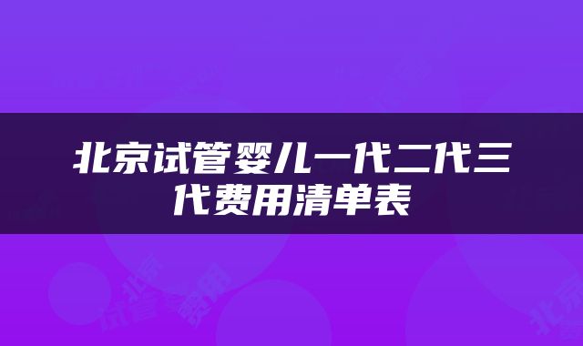 北京试管婴儿一代二代三代费用清单表