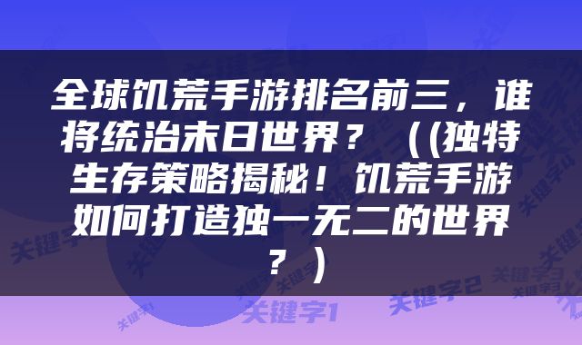 全球饥荒手游排名前三，谁将统治末日世界？（(独特生存策略揭秘！饥荒手游如何打造独一无二的世界？）