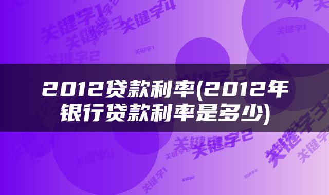 2012贷款利率(2012年银行贷款利率是多少)