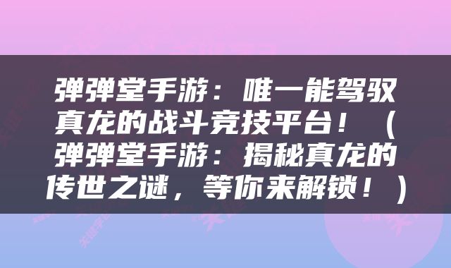 弹弹堂手游：唯一能驾驭真龙的战斗竞技平台！（弹弹堂手游：揭秘真龙的传世之谜，等你来解锁！）