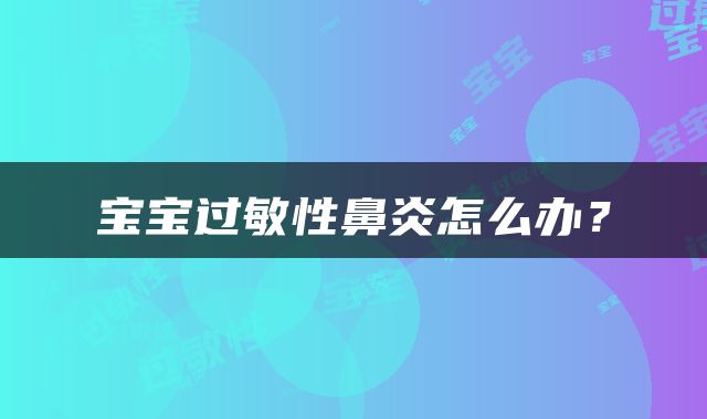 宝宝过敏性鼻炎怎么办？