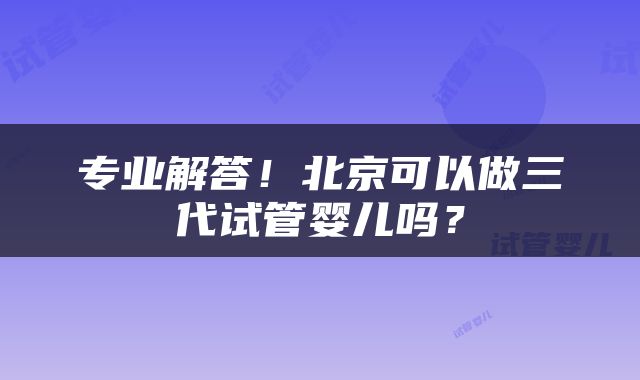 专业解答！北京可以做三代试管婴儿吗？