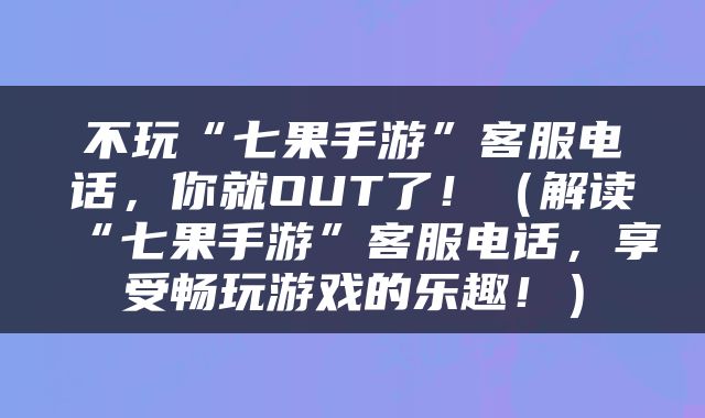 不玩“七果手游”客服电话，你就OUT了！（解读“七果手游”客服电话，享受畅玩游戏的乐趣！）