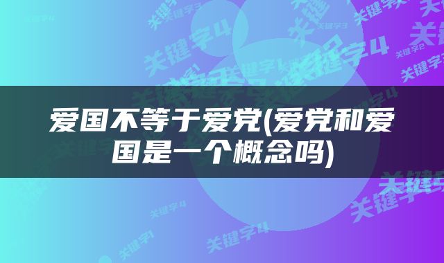 爱国不等于爱党(爱党和爱国是一个概念吗)
