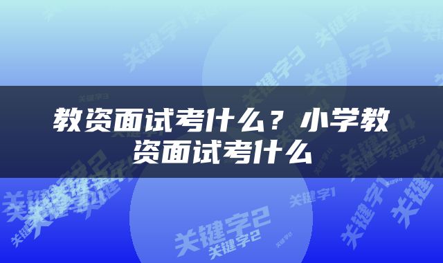 教资面试考什么？小学教资面试考什么