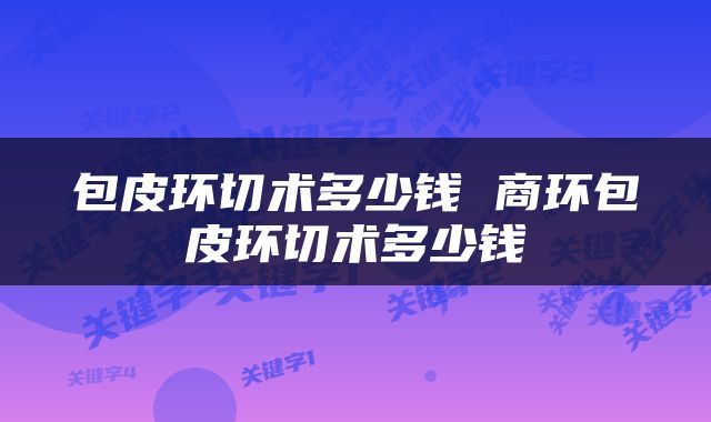包皮环切术多少钱 商环包皮环切术多少钱