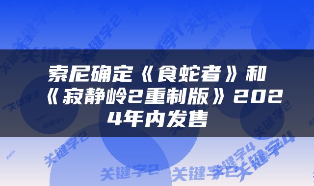 索尼确定《食蛇者》和《寂静岭2重制版》2024年内发售