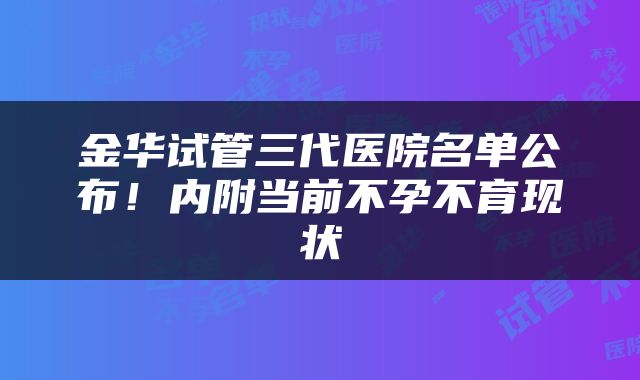 金华试管三代医院名单公布！内附当前不孕不育现状