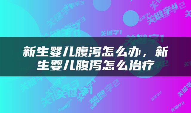 新生婴儿腹泻怎么办，新生婴儿腹泻怎么治疗