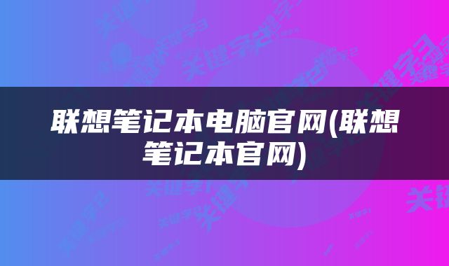 联想笔记本电脑官网(联想笔记本官网)