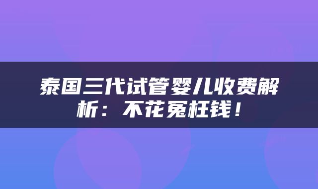泰国三代试管婴儿收费解析：不花冤枉钱！