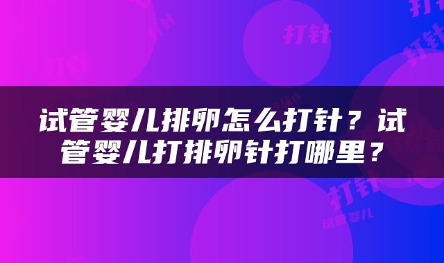 试管婴儿排卵怎么打针？试管婴儿打排卵针打哪里？