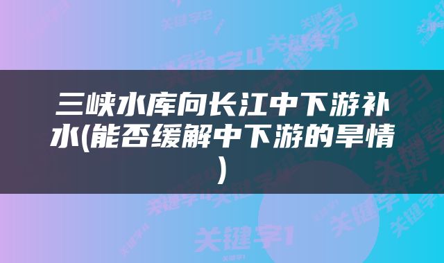 三峡水库向长江中下游补水(能否缓解中下游的旱情)