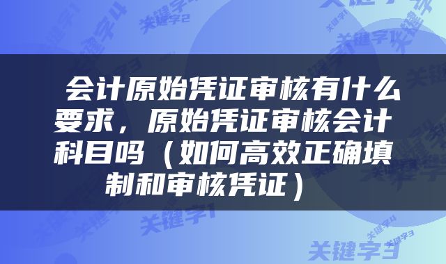  会计原始凭证审核有什么要求，原始凭证审核会计科目吗（如何高效正确填制和审核凭证） 
