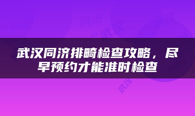 武汉同济排畸检查攻略，尽早预约才能准时检查