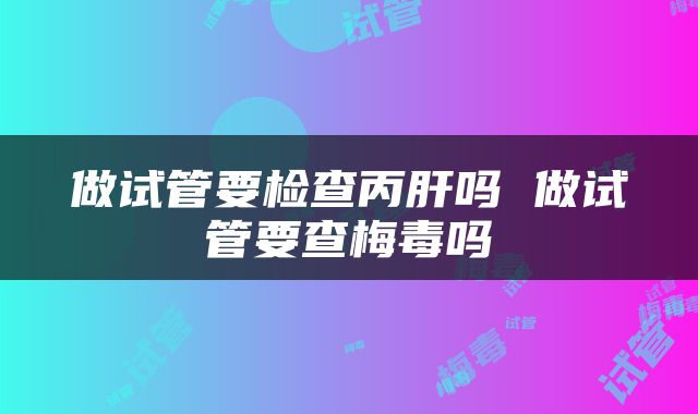 做试管要检查丙肝吗 做试管要查梅毒吗