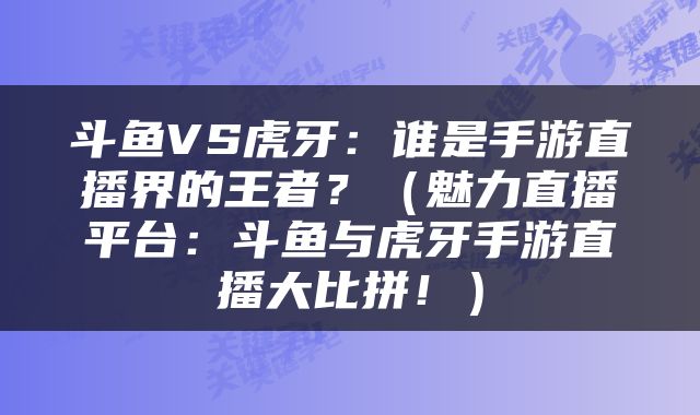 斗鱼VS虎牙：谁是手游直播界的王者？（魅力直播平台：斗鱼与虎牙手游直播大比拼！）