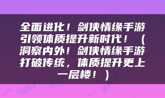 全面进化！剑侠情缘手游引领体质提升新时代！（洞察内外！剑侠情缘手游打破传统，体质提升更上一层楼！）