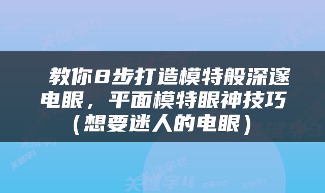  教你8步打造模特般深邃电眼，平面模特眼神技巧（想要迷人的电眼） 