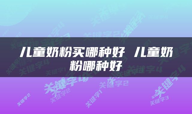 儿童奶粉买哪种好 儿童奶粉哪种好