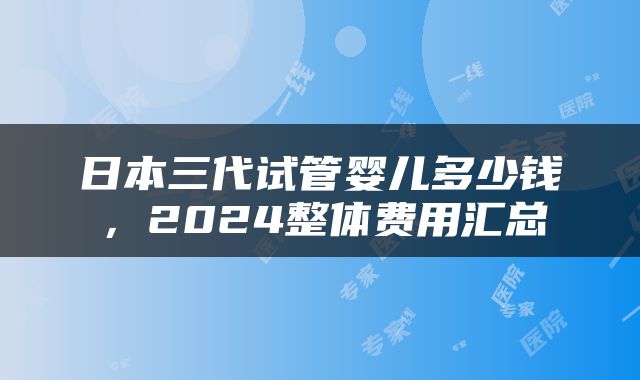 日本三代试管婴儿多少钱，2024整体费用汇总