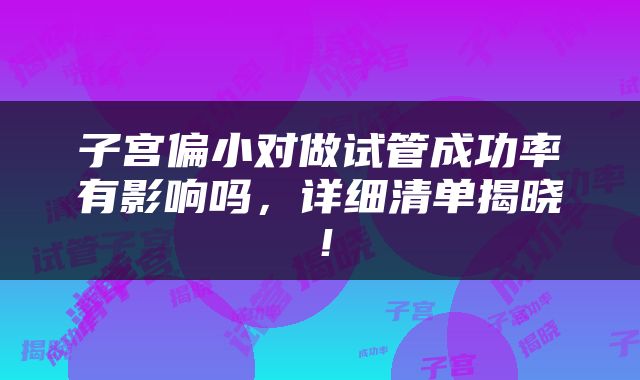 子宫偏小对做试管成功率有影响吗，详细清单揭晓！