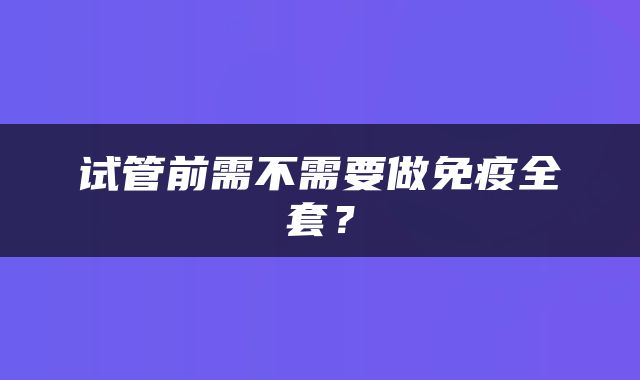 试管前需不需要做免疫全套？