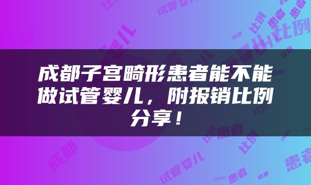 成都子宫畸形患者能不能做试管婴儿，附报销比例分享！