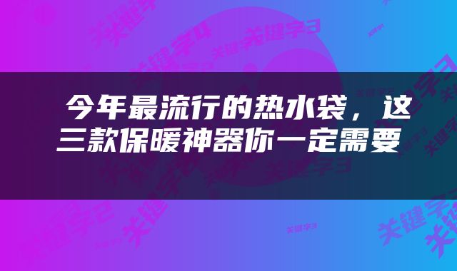 今年最流行的热水袋，这三款保暖神器你一定需要 