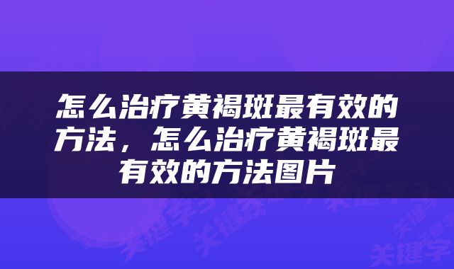 怎么治疗黄褐斑最有效的方法，怎么治疗黄褐斑最有效的方法图片