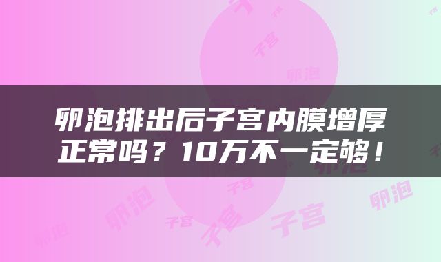 卵泡排出后子宫内膜增厚正常吗？10万不一定够！