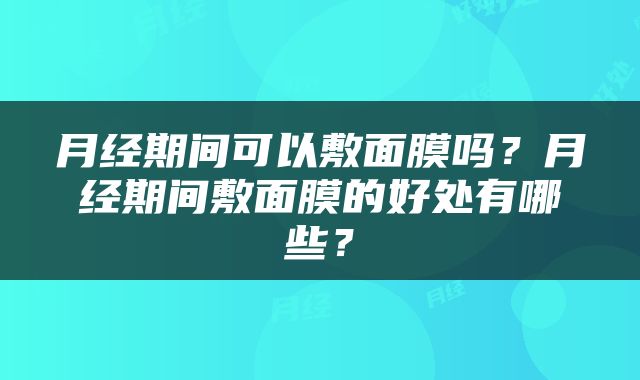 月经期间可以敷面膜吗？月经期间敷面膜的好处有哪些？
