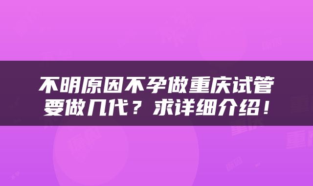 不明原因不孕做重庆试管要做几代？求详细介绍！