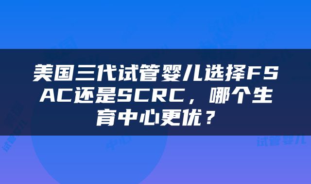 美国三代试管婴儿选择FSAC还是SCRC，哪个生育中心更优？