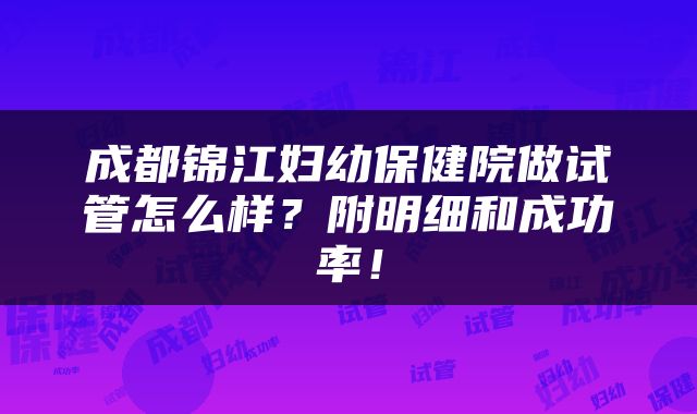 成都锦江妇幼保健院做试管怎么样？附明细和成功率！