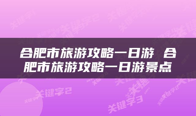 合肥市旅游攻略一日游 合肥市旅游攻略一日游景点